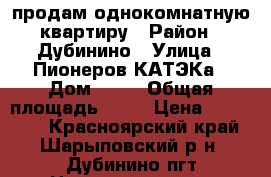 продам однокомнатную квартиру › Район ­ Дубинино › Улица ­ Пионеров КАТЭКа › Дом ­ 49 › Общая площадь ­ 32 › Цена ­ 800 000 - Красноярский край, Шарыповский р-н, Дубинино пгт Недвижимость » Квартиры продажа   . Красноярский край